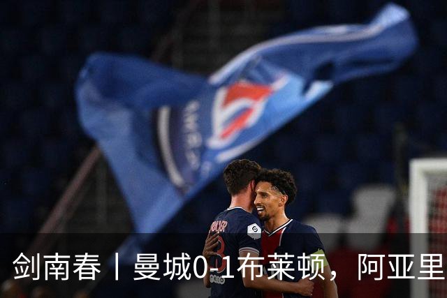 剑南春丨曼城0-1布莱顿，阿亚里制胜，恩迪亚耶两度中框