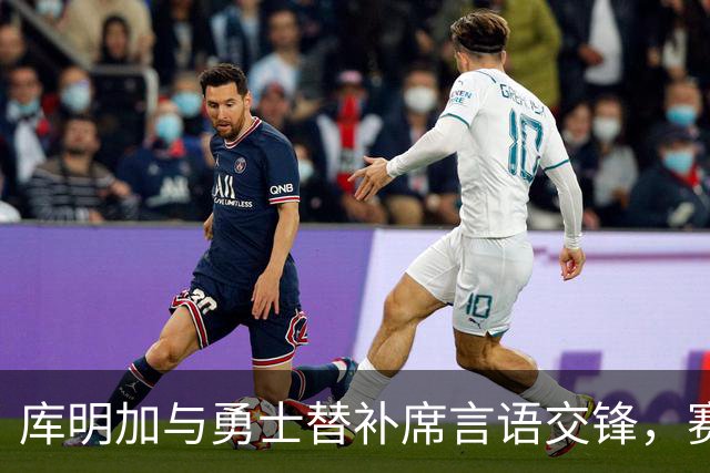 库明加与勇士替补席言语交锋，赛后回应：远超篮球