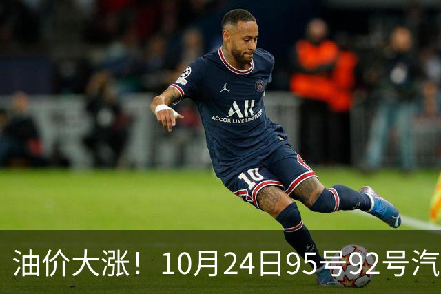 油价大涨！10月24日95号92号汽油价格，预计国内油价涨幅305元/吨