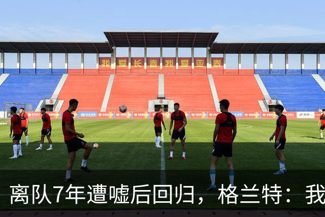 离队7年遭嘘后回归，格兰特：我成了“他们中的一个”